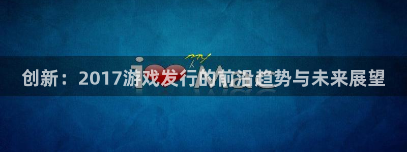 雷火竞技是哪个国家的衣服品牌：创新：2017游戏发行的前沿趋势与未来展望