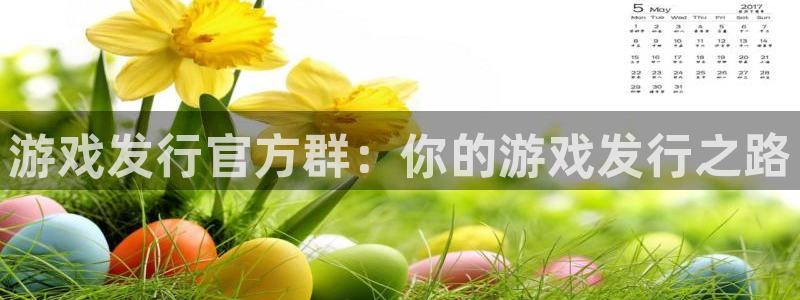 雷火电竞注册方法视频教程：游戏发行官方群：你的游戏发行之路