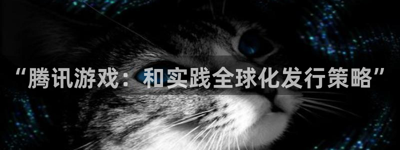 雷火电竞登录注册账号是什么：“腾讯游戏：和实践全球化发行策略”