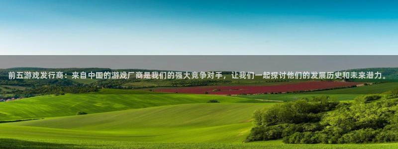 雷火竞技品牌服装：前五游戏发行商：来自中国的游戏厂商是我们的强大竞争对手，让我们一起探讨他们的发展历史和未来潜力。