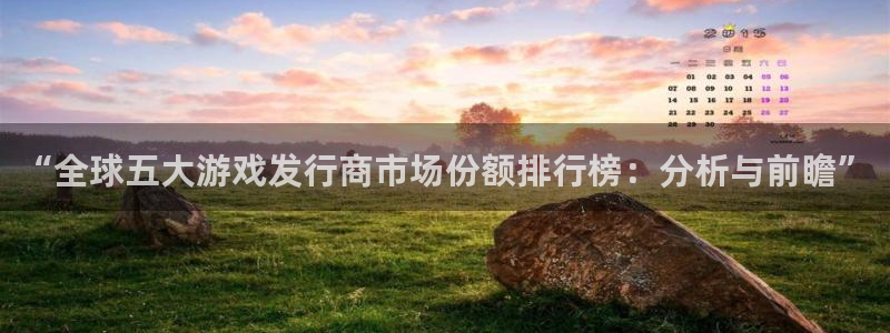 广东雷火竞技电子科技有限公司：“全球五大游戏发行商市场份额排行榜：分析与前瞻”
