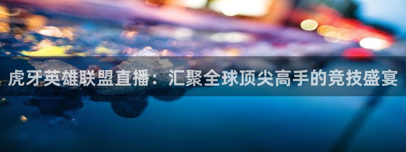 搜球吧体育直播：虎牙英雄联盟直播：汇聚全球顶尖高手的竞技盛宴