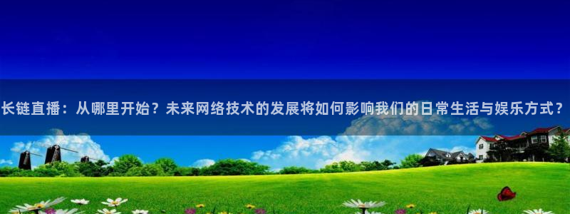 搜球体育直播app：长链直播：从哪里开始？未来网络技术的发展将如何影响我们的日常生活与娱乐方式？