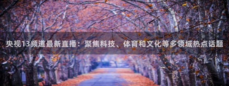 搜球吧零点吧nba直播：央视13频道最新直播：聚焦科技、体育和文化等多领域热点话题